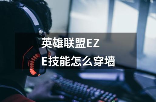 英雄联盟EZ E技能怎么穿墙-第1张-游戏信息-龙启网