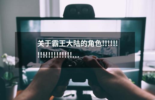 关于霸王大陆的角色!!!!!!!!!!!!!!!!!!!!!!!!!!!!!!!!!!-第1张-游戏信息-龙启网