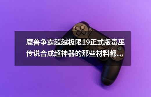 魔兽争霸超越极限1.9正式版毒巫传说合成超神器的那些材料都在那里爆-第1张-游戏信息-龙启网