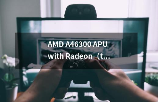 AMD A46300 APU with Radeon（tm）HD Graphica 3.70 GHz 玩游戏怎么样-第1张-游戏信息-龙启网