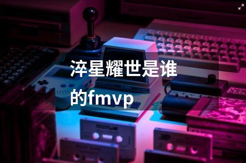 淬星耀世是谁的fmvp-第1张-游戏信息-龙启网