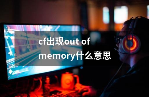 cf出现out of memory什么意思-第1张-游戏信息-龙启网