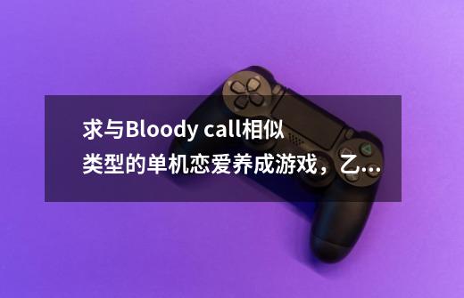 求与Bloody call相似类型的单机恋爱养成游戏，乙女向-第1张-游戏信息-龙启网