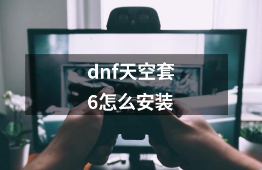 dnf天空套6怎么安装-第1张-游戏信息-龙启网