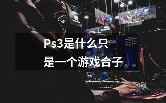 Ps3是什么只是一个游戏合子-第1张-游戏信息-龙启网