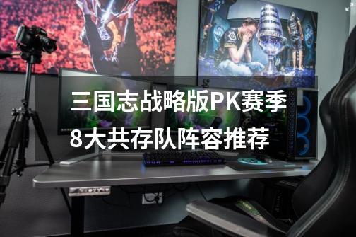 三国志战略版PK赛季8大共存队阵容推荐-第1张-游戏信息-龙启网