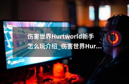 伤害世界Hurtworld新手怎么玩介绍_伤害世界Hurtworld新手怎么玩是什么-第1张-游戏信息-龙启网