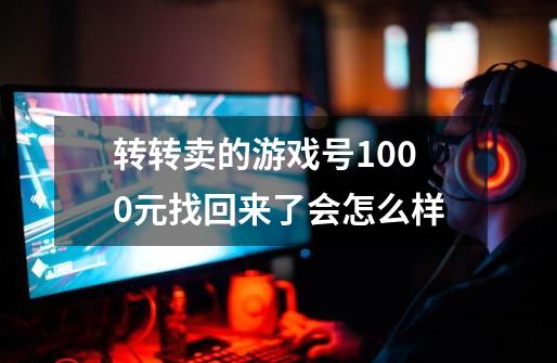 转转卖的游戏号1000元找回来了会怎么样-第1张-游戏信息-龙启网