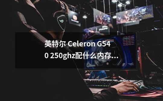 英特尔 Celeron G540 2.50ghz配什么内存条-第1张-游戏信息-龙启网