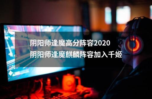 阴阳师逢魔高分阵容2020 阴阳师逢魔麒麟阵容加入千姬-第1张-游戏信息-龙启网