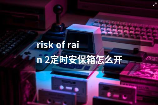 risk of rain 2定时安保箱怎么开-第1张-游戏信息-龙启网