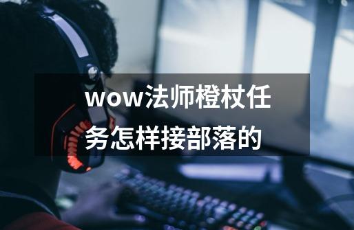 wow法师橙杖任务怎样接部落的-第1张-游戏信息-龙启网