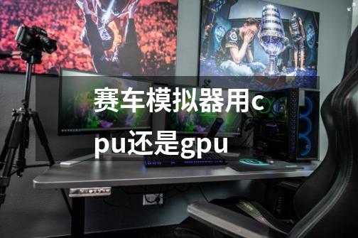 赛车模拟器用cpu还是gpu-第1张-游戏信息-龙启网