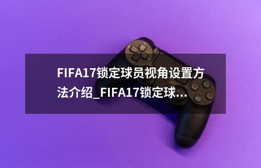 FIFA17锁定球员视角设置方法介绍_FIFA17锁定球员视角设置方法是什么-第1张-游戏信息-龙启网