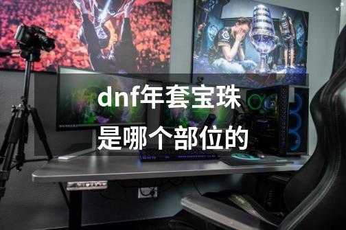 dnf年套宝珠是哪个部位的-第1张-游戏信息-龙启网