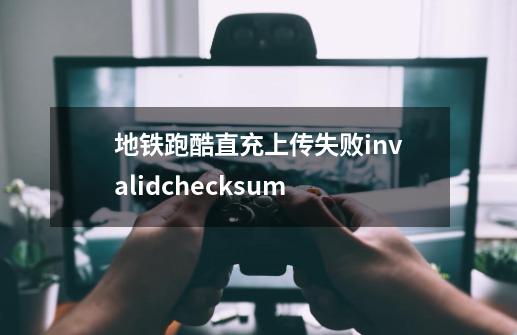 地铁跑酷直充上传失败invalidchecksum-第1张-游戏信息-龙启网