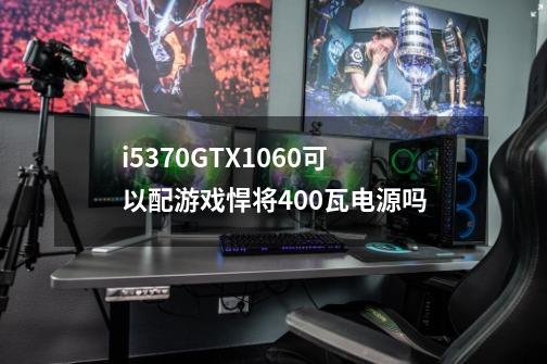 i5370GTX1060可以配游戏悍将400瓦电源吗-第1张-游戏信息-龙启网