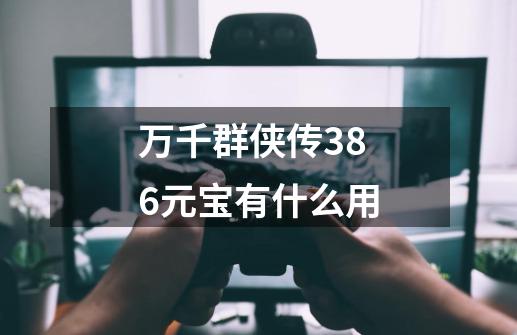 万千群侠传3.86元宝有什么用-第1张-游戏信息-龙启网