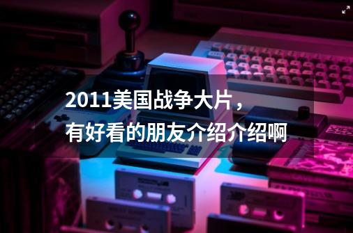 2011美国战争大片，有好看的朋友介绍介绍啊-第1张-游戏信息-龙启网