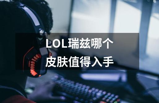 LOL瑞兹哪个皮肤值得入手-第1张-游戏信息-龙启网