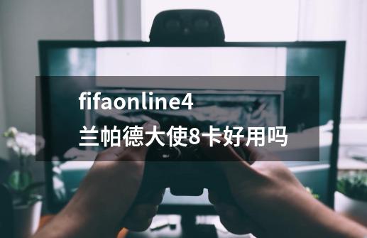 fifaonline4兰帕德大使8卡好用吗-第1张-游戏信息-龙启网