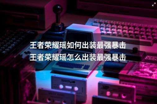 王者荣耀瑶如何出装最强暴击 王者荣耀瑶怎么出装最强暴击-第1张-游戏信息-龙启网