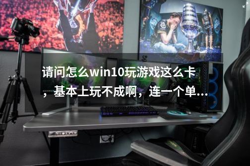 请问怎么win10玩游戏这么卡，基本上玩不成啊，连一个单机游戏也是这样-第1张-游戏信息-龙启网