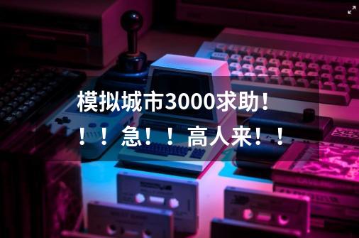 模拟城市3000求助！！！急！！高人来！！-第1张-游戏信息-龙启网