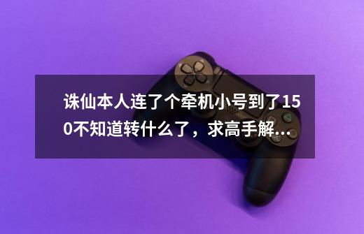 诛仙本人连了个牵机小号到了150不知道转什么了，求高手解答，飞升的时候还能不能转别的啊-第1张-游戏信息-龙启网