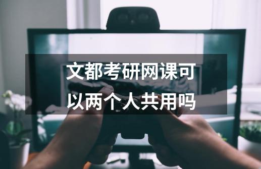 文都考研网课可以两个人共用吗-第1张-游戏信息-龙启网