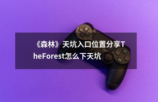 《森林》天坑入口位置分享TheForest怎么下天坑-第1张-游戏信息-龙启网