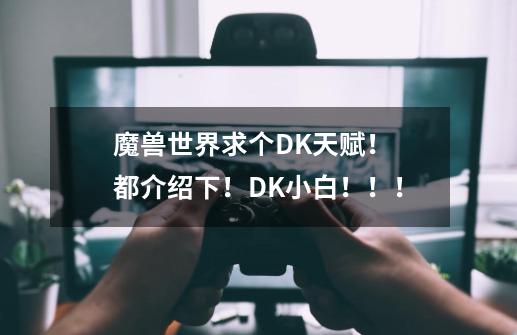 魔兽世界求个DK天赋！ 都介绍下！DK小白！！！-第1张-游戏信息-龙启网