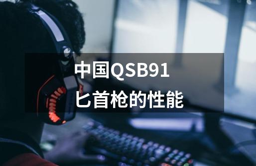 中国QSB91匕首枪的性能-第1张-游戏信息-龙启网