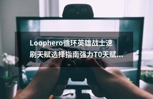 Loophero循环英雄战士速刷天赋选择指南强力T0天赋推荐-第1张-游戏信息-龙启网