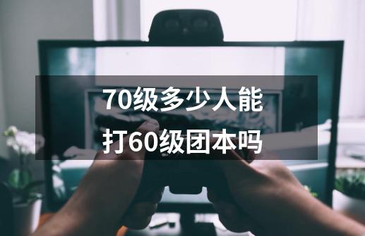 70级多少人能打60级团本吗-第1张-游戏信息-龙启网