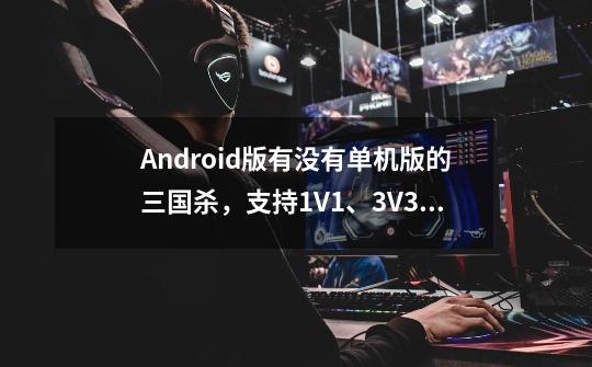 Android版有没有单机版的三国杀，支持1V1、3V3、五人身份局、八人身份局、十人身份局(或双内奸八人身份...-第1张-游戏信息-龙启网