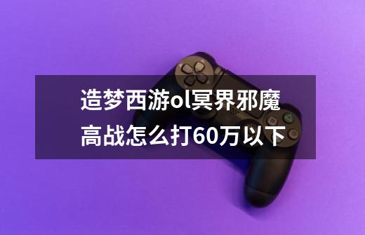 造梦西游ol冥界邪魔高战怎么打60万以下-第1张-游戏信息-龙启网