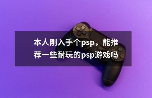 本人刚入手个psp，能推荐一些耐玩的psp游戏吗-第1张-游戏信息-龙启网