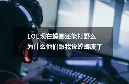 LOL现在螳螂还能打野么 为什么他们跟我说螳螂废了-第1张-游戏信息-龙启网