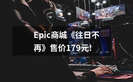 Epic商城《往日不再》售价179元!-第1张-游戏信息-龙启网