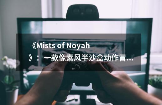 《Mists of Noyah》：一款像素风半沙盒动作冒险游戏-第1张-游戏信息-龙启网