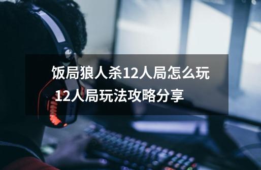 饭局狼人杀12人局怎么玩 12人局玩法攻略分享-第1张-游戏信息-龙启网