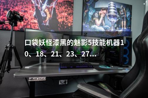 口袋妖怪漆黑的魅影5技能机器10、18、21、23、27、32、35、45分别在哪-第1张-游戏信息-龙启网