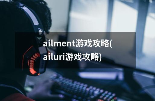 ailment游戏攻略(ailuri游戏攻略)-第1张-游戏信息-龙启网