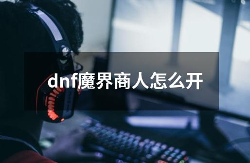 dnf魔界商人怎么开-第1张-游戏信息-龙启网