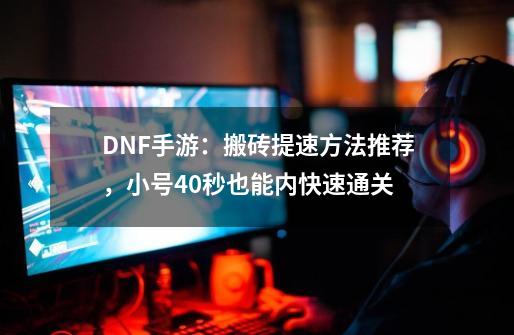 DNF手游：搬砖提速方法推荐，小号40秒也能内快速通关-第1张-游戏信息-龙启网