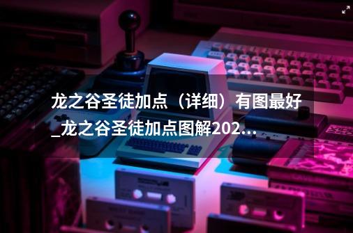 龙之谷圣徒加点（详细）有图最好_龙之谷圣徒加点图解2023最新-第1张-游戏信息-龙启网