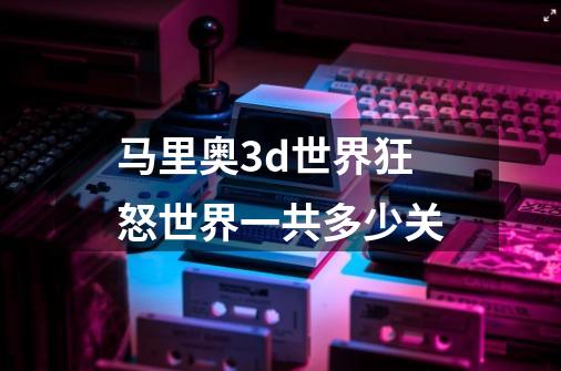 马里奥3d世界狂怒世界一共多少关-第1张-游戏信息-龙启网