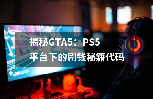 揭秘GTA5：PS5平台下的刷钱秘籍代码-第1张-游戏信息-龙启网