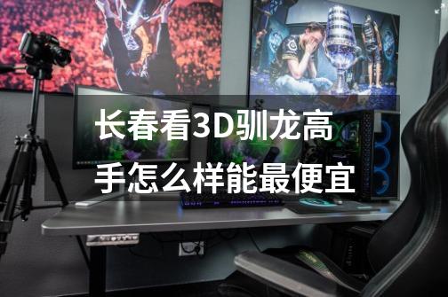 长春看3D驯龙高手怎么样能最便宜-第1张-游戏信息-龙启网